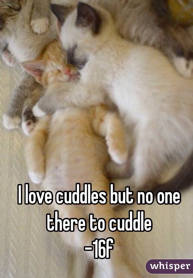 I love cuddles but no one there to cuddle
-16f