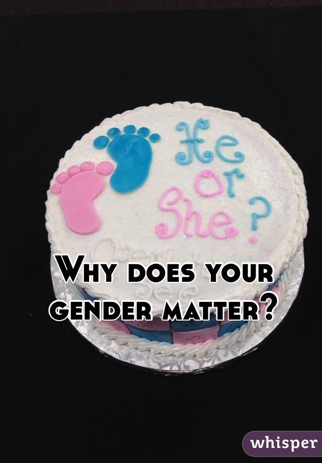 Why does your gender matter?