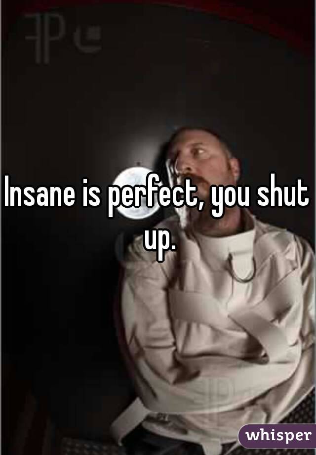 Insane is perfect, you shut up.