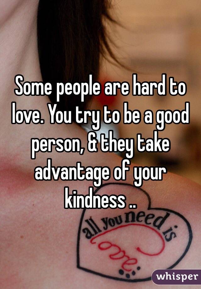 Some people are hard to love. You try to be a good person, & they take advantage of your kindness .. 