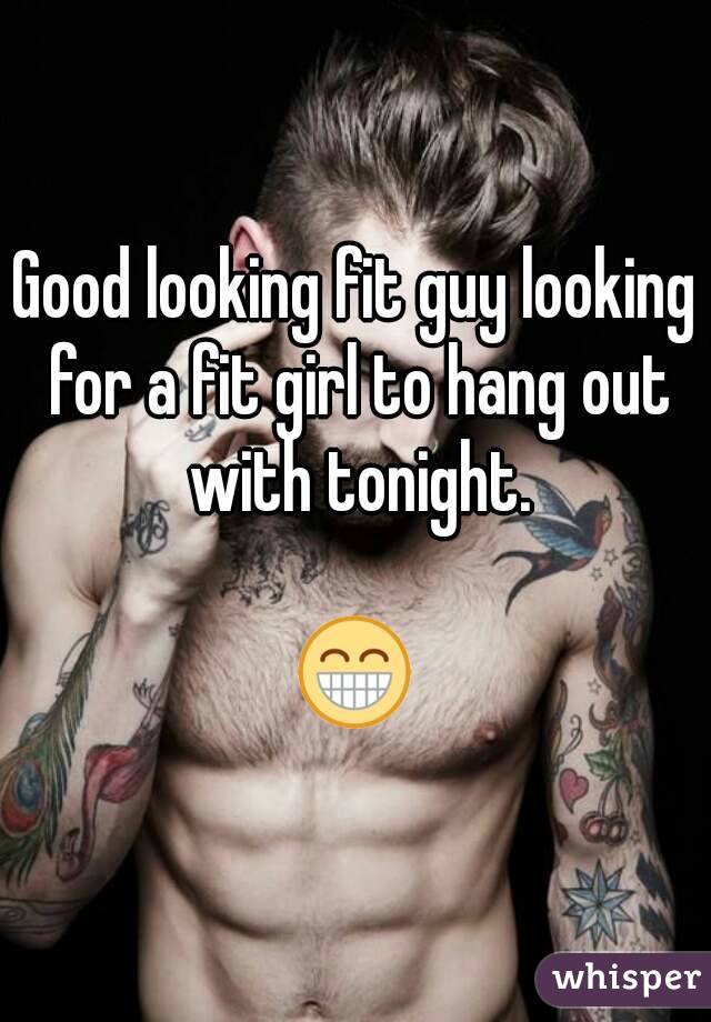 Good looking fit guy looking for a fit girl to hang out with tonight.

😁