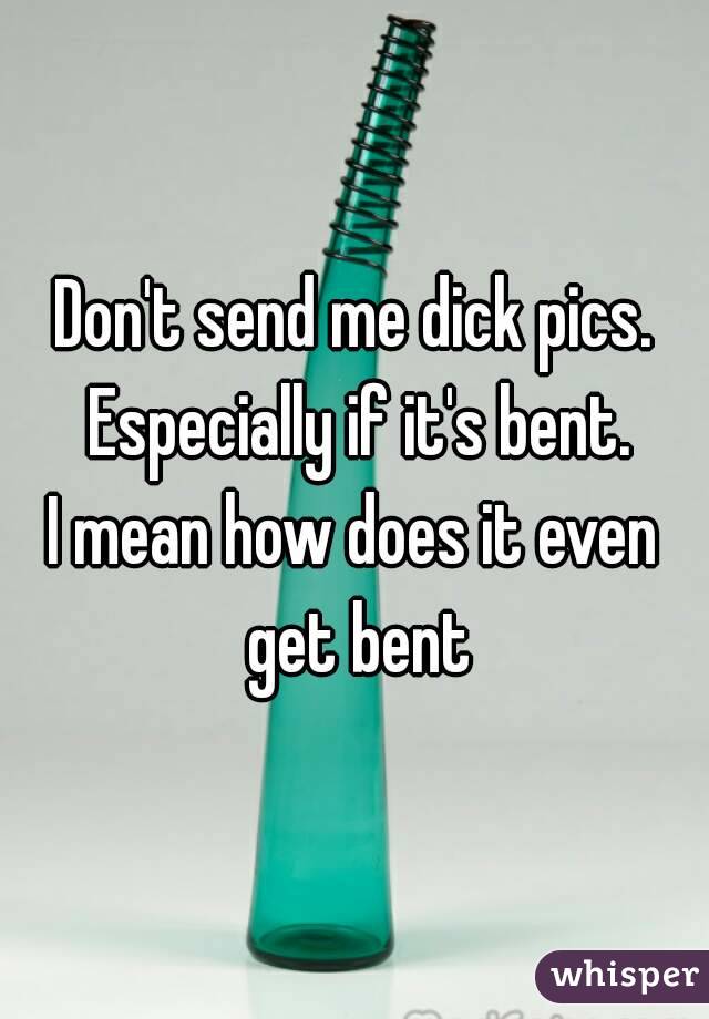 Don't send me dick pics. Especially if it's bent.
I mean how does it even get bent