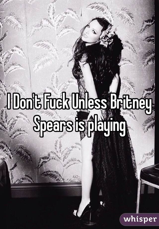 I Don't Fuck Unless Britney Spears is playing 