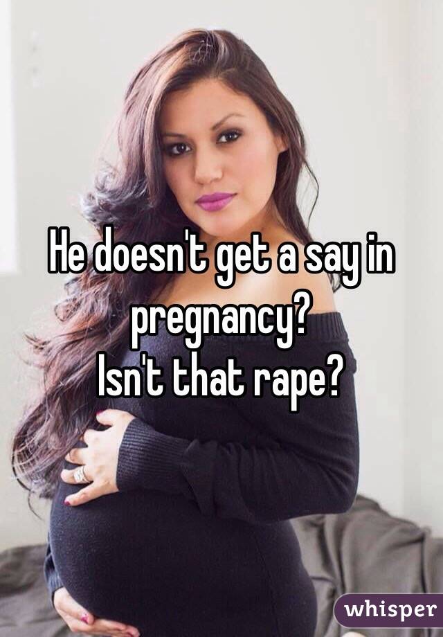 He doesn't get a say in pregnancy? 
Isn't that rape?