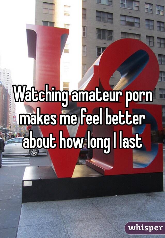 Watching amateur porn makes me feel better about how long I last