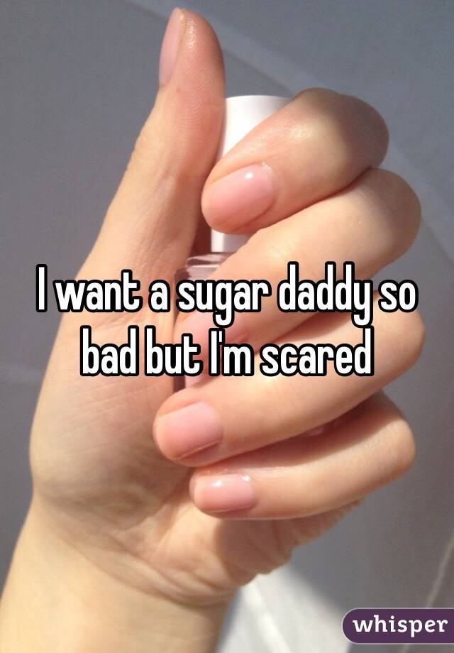 I want a sugar daddy so bad but I'm scared 