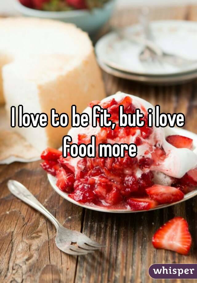I love to be fit, but i love food more