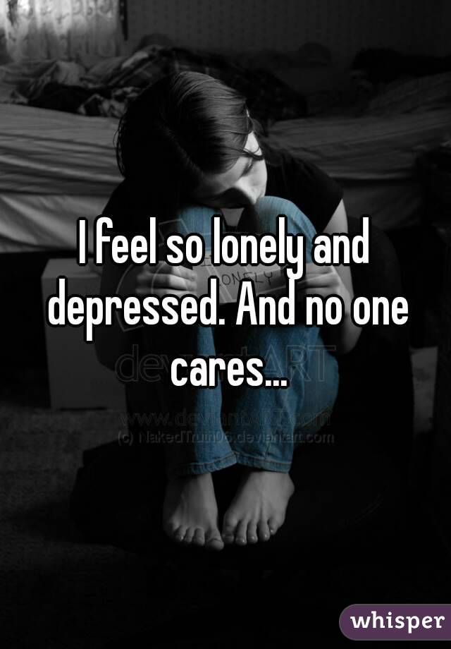 I feel so lonely and depressed. And no one cares...