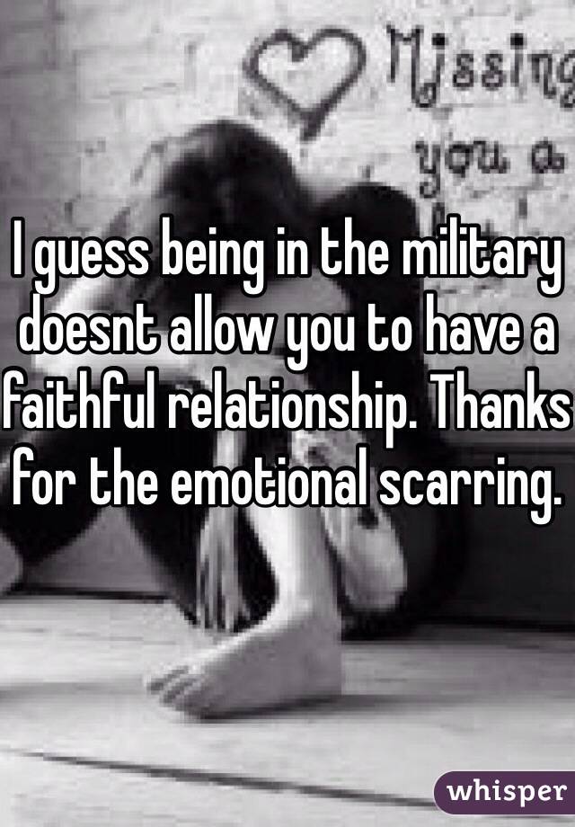 I guess being in the military doesnt allow you to have a faithful relationship. Thanks for the emotional scarring. 