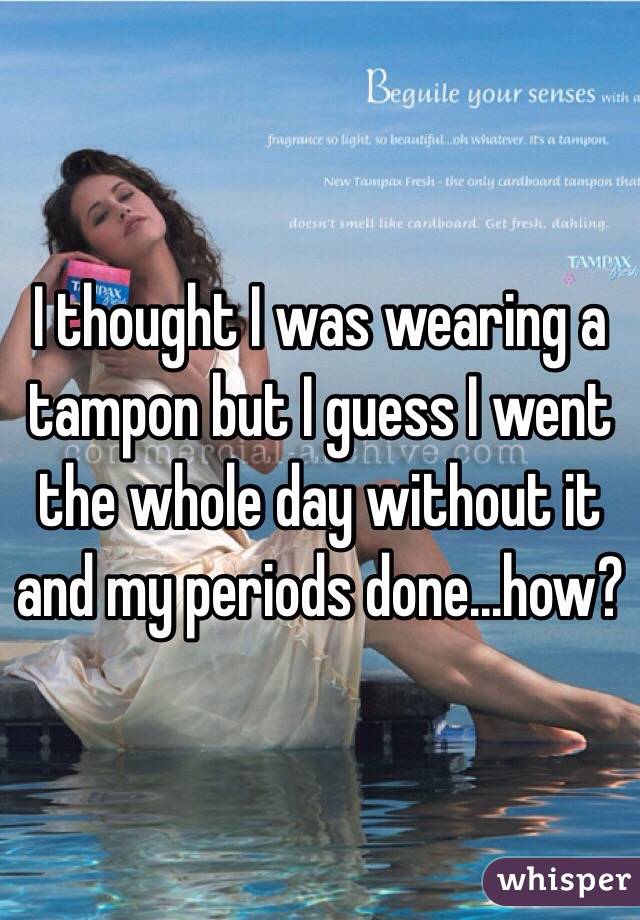 I thought I was wearing a tampon but I guess I went the whole day without it and my periods done...how?