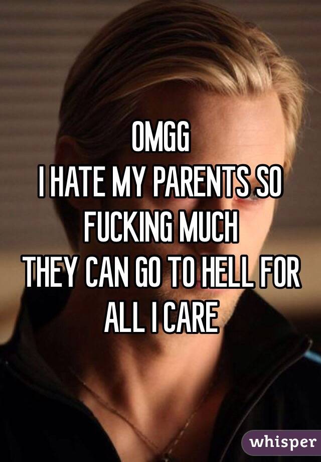 OMGG
I HATE MY PARENTS SO FUCKING MUCH
THEY CAN GO TO HELL FOR ALL I CARE 