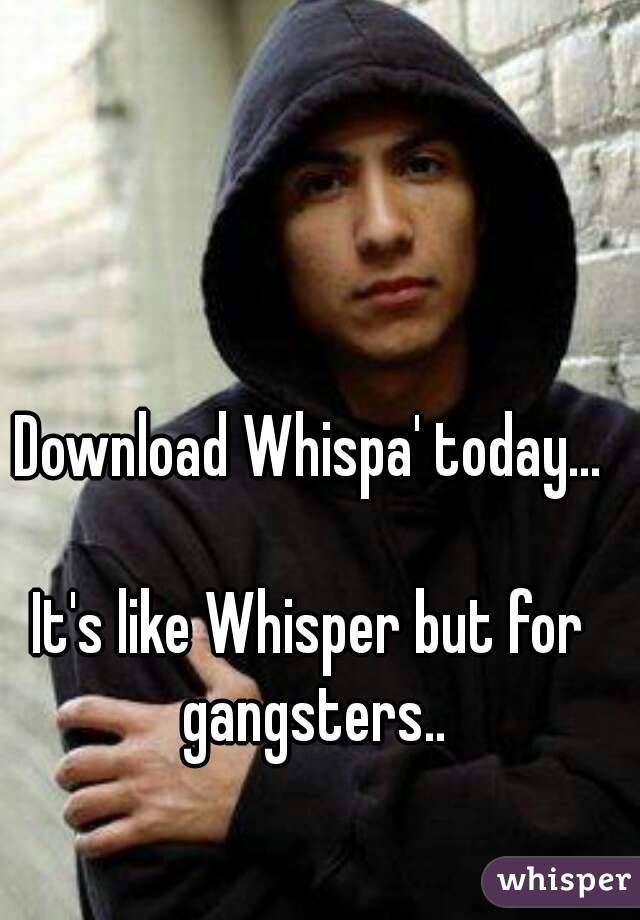 Download Whispa' today...

It's like Whisper but for gangsters..