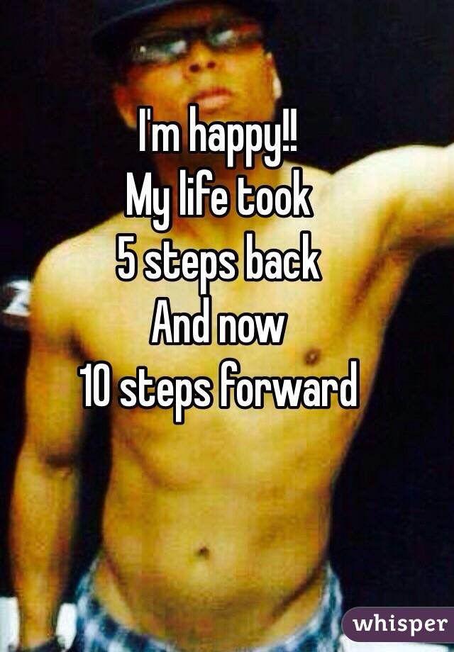 I'm happy!!
My life took
 5 steps back
And now
10 steps forward