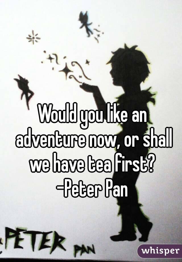 Would you like an adventure now, or shall we have tea first? 
-Peter Pan