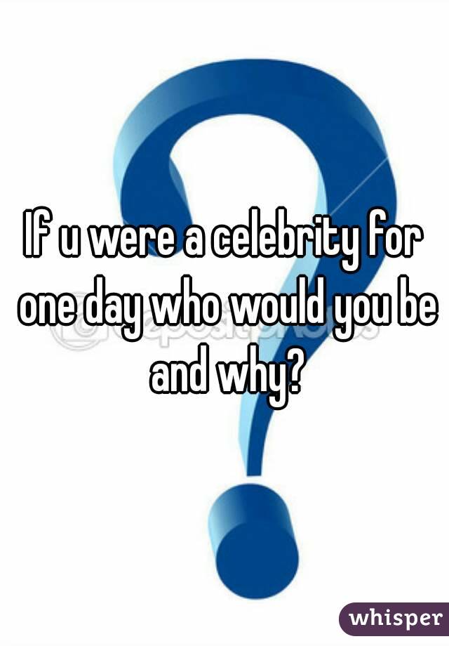 If u were a celebrity for one day who would you be and why?