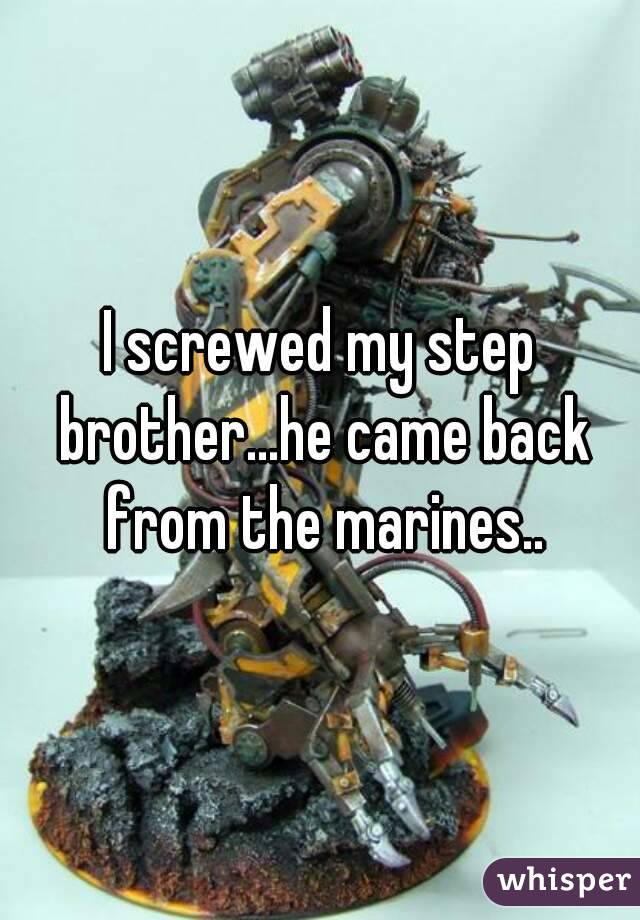 I screwed my step brother...he came back from the marines..