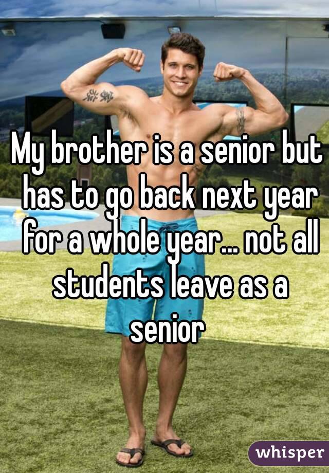 My brother is a senior but has to go back next year for a whole year... not all students leave as a senior 