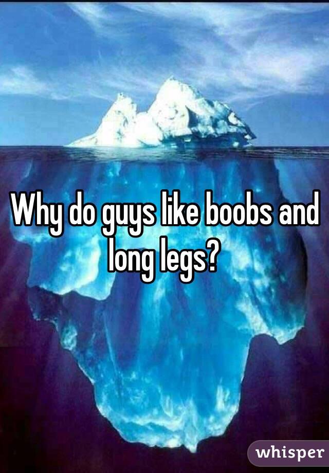 Why do guys like boobs and long legs?