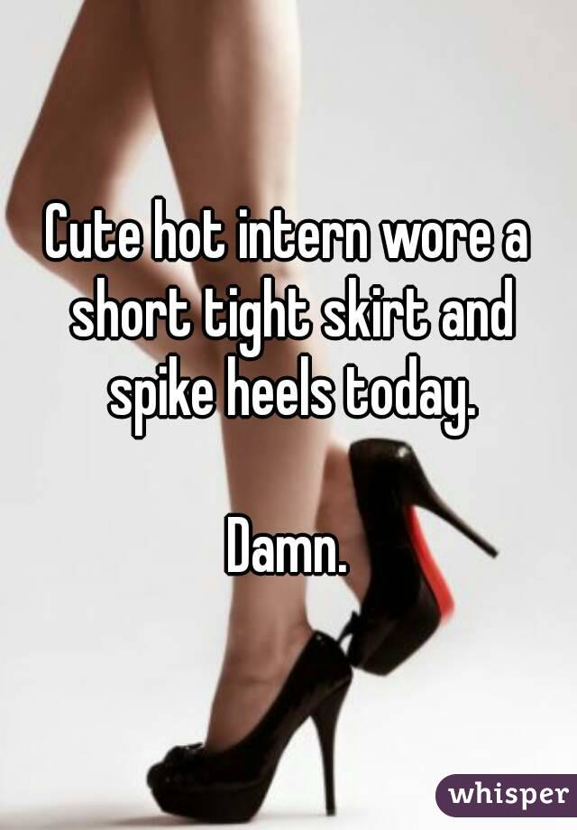 Cute hot intern wore a short tight skirt and spike heels today.

Damn.
