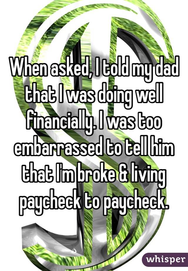 When asked, I told my dad that I was doing well financially. I was too embarrassed to tell him that I'm broke & living paycheck to paycheck. 