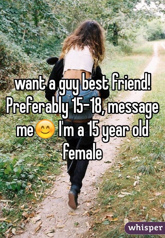 want a guy best friend! Preferably 15-18, message me😊 I'm a 15 year old female 