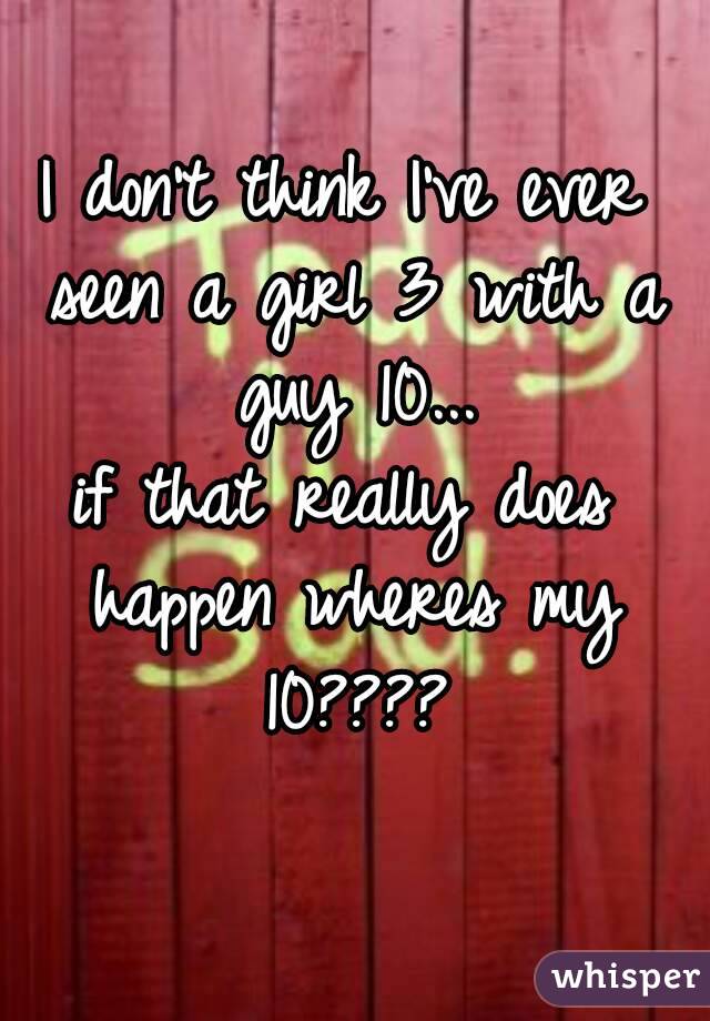 I don't think I've ever seen a girl 3 with a guy 10...
if that really does happen wheres my 10????