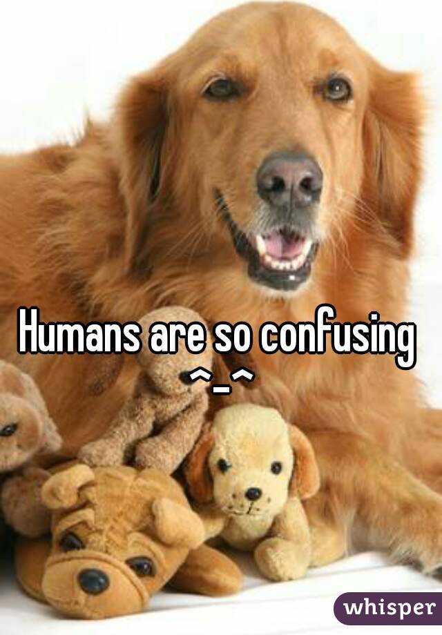 Humans are so confusing ^-^
