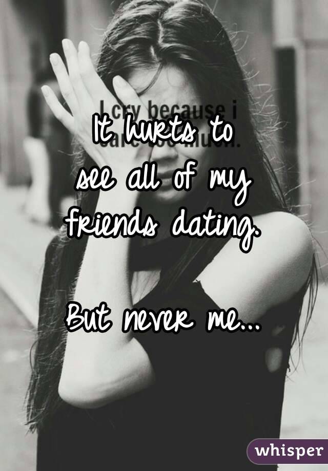 It hurts to
see all of my
friends dating.

But never me...