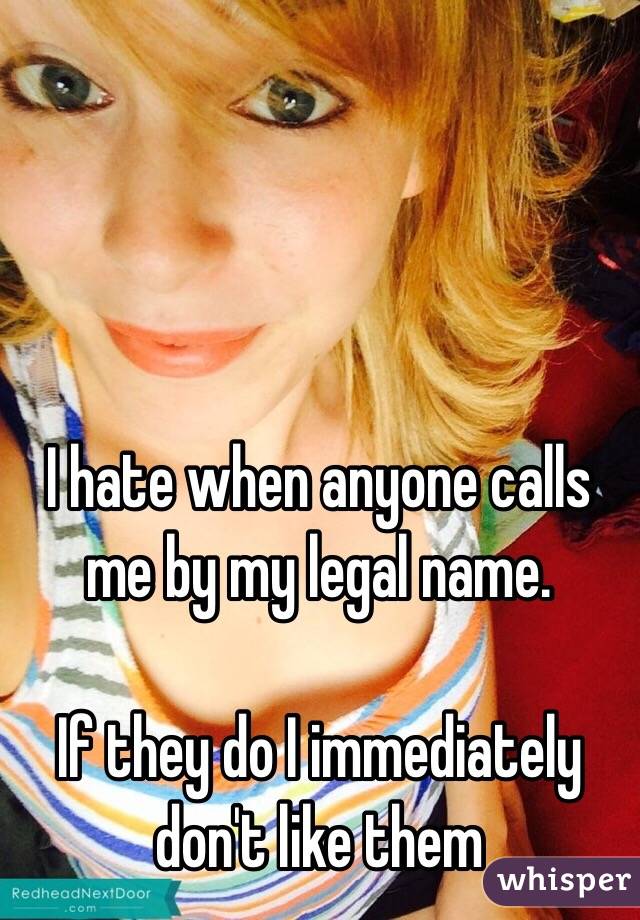 I hate when anyone calls me by my legal name.

If they do I immediately don't like them 