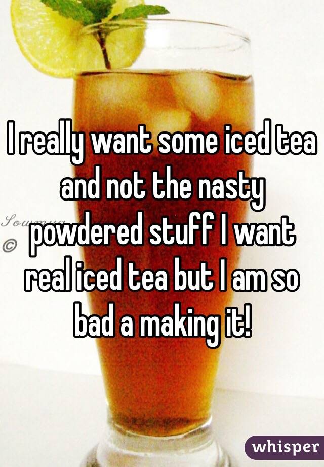 I really want some iced tea and not the nasty powdered stuff I want real iced tea but I am so bad a making it! 