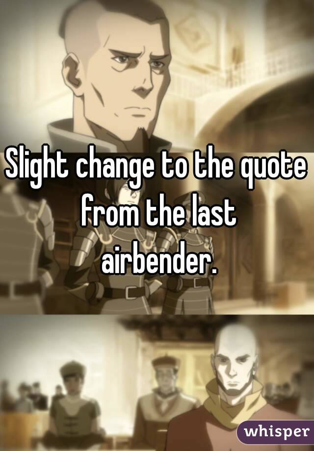 Slight change to the quote from the last
 airbender.