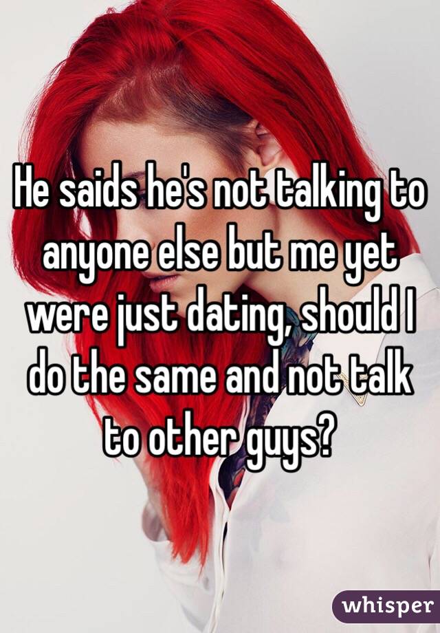 He saids he's not talking to anyone else but me yet were just dating, should I do the same and not talk to other guys?