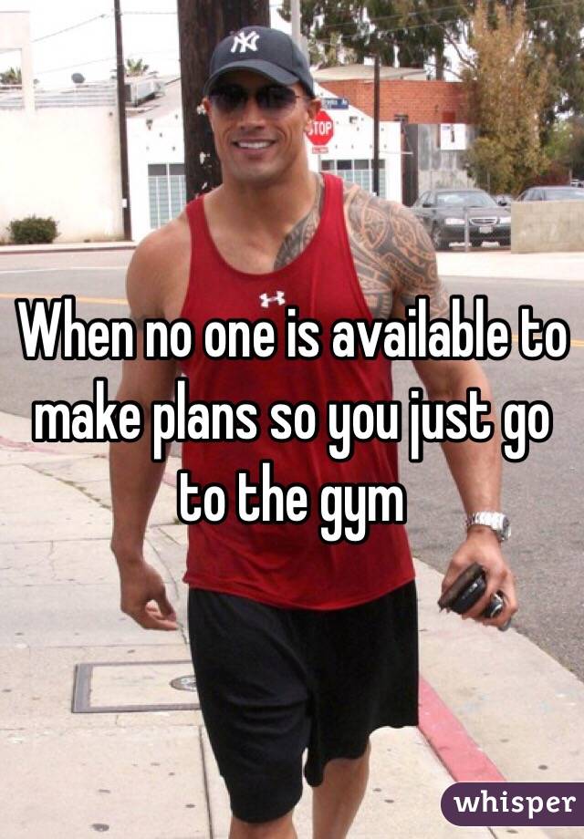 When no one is available to make plans so you just go to the gym
