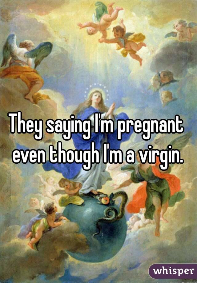 They saying I'm pregnant even though I'm a virgin.