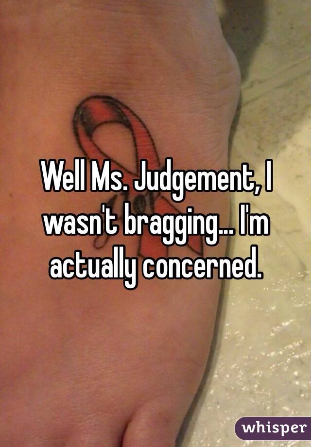 Well Ms. Judgement, I wasn't bragging... I'm actually concerned. 