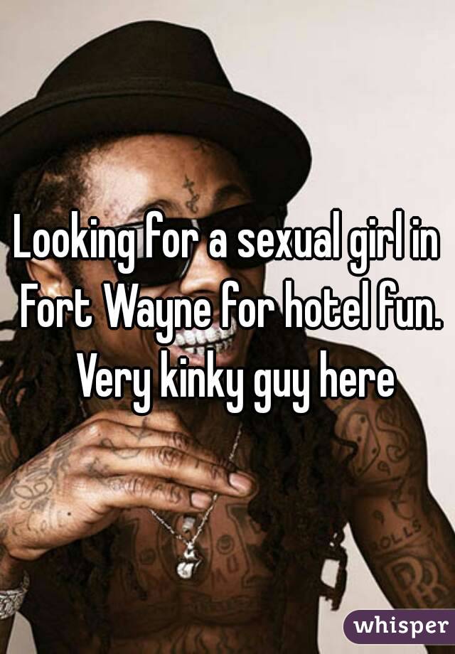 Looking for a sexual girl in Fort Wayne for hotel fun.  Very kinky guy here