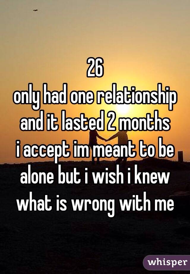 26
only had one relationship and it lasted 2 months
i accept im meant to be alone but i wish i knew what is wrong with me