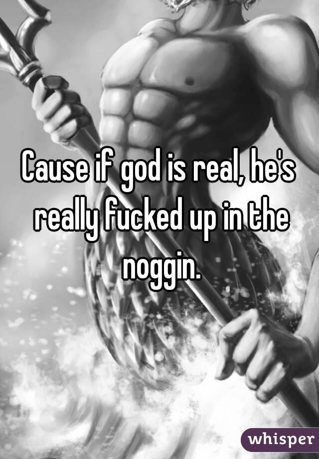 Cause if god is real, he's really fucked up in the noggin.