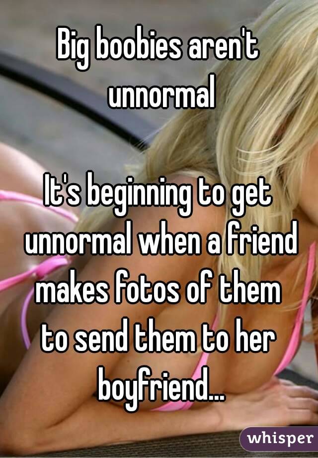 Big boobies aren't unnormal

It's beginning to get unnormal when a friend
makes fotos of them
to send them to her boyfriend...