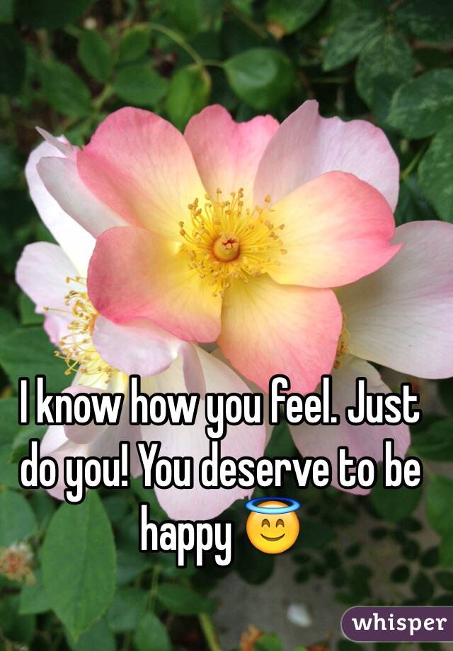 I know how you feel. Just do you! You deserve to be happy 😇