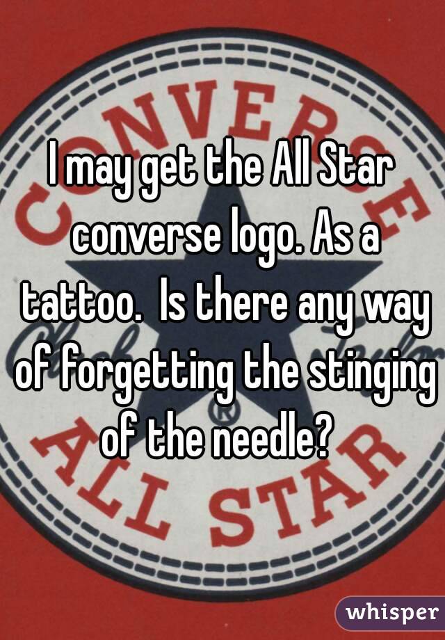 I may get the All Star converse logo. As a tattoo.  Is there any way of forgetting the stinging of the needle?  