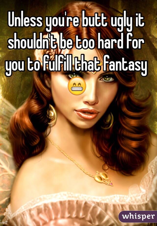 Unless you're butt ugly it shouldn't be too hard for you to fulfill that fantasy 😁