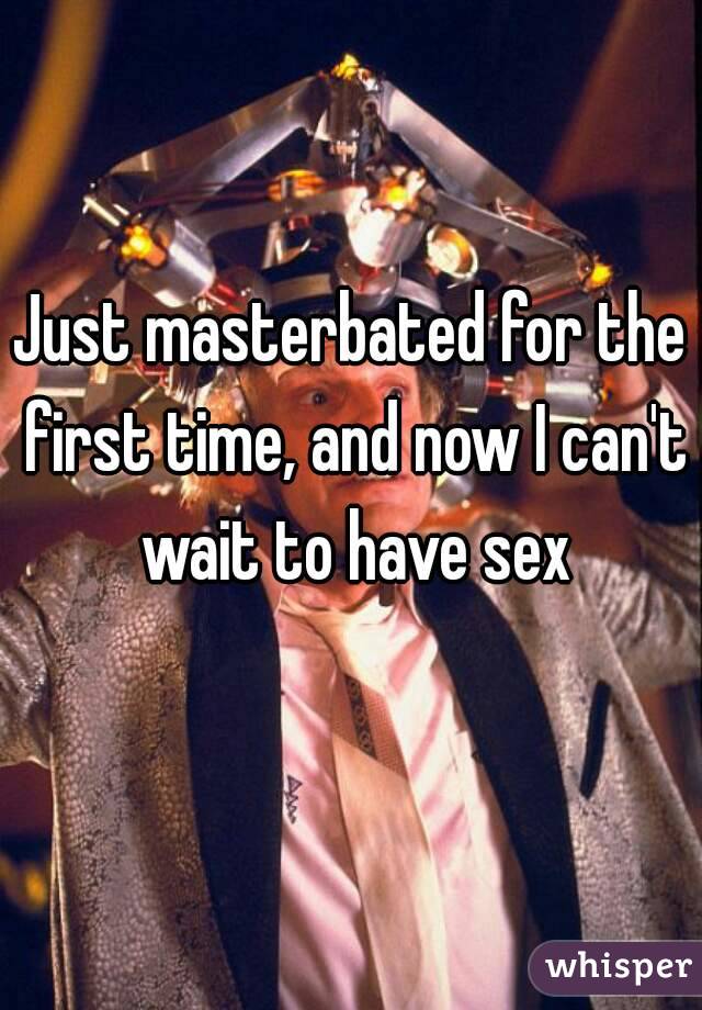 Just masterbated for the first time, and now I can't wait to have sex