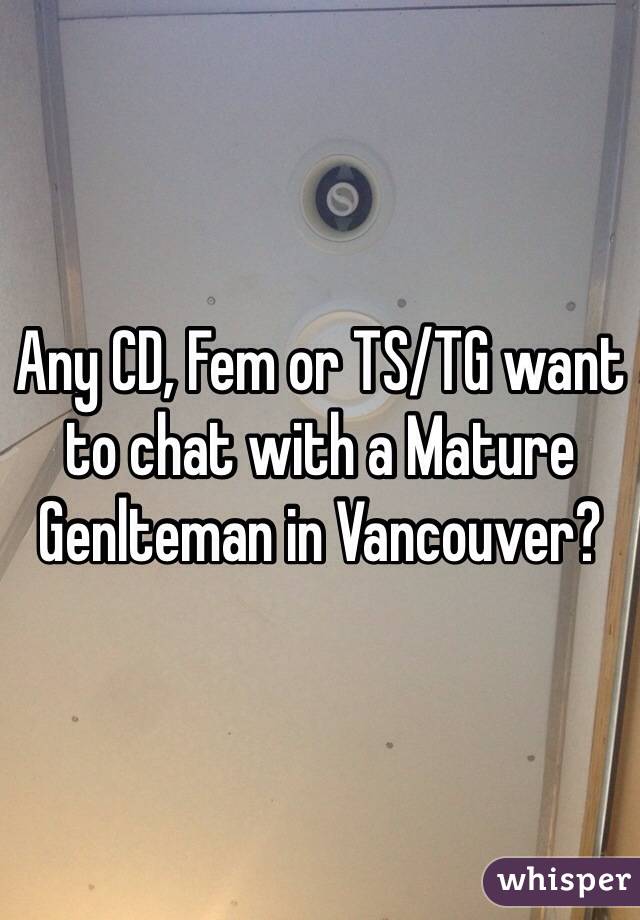 Any CD, Fem or TS/TG want to chat with a Mature Genlteman in Vancouver?