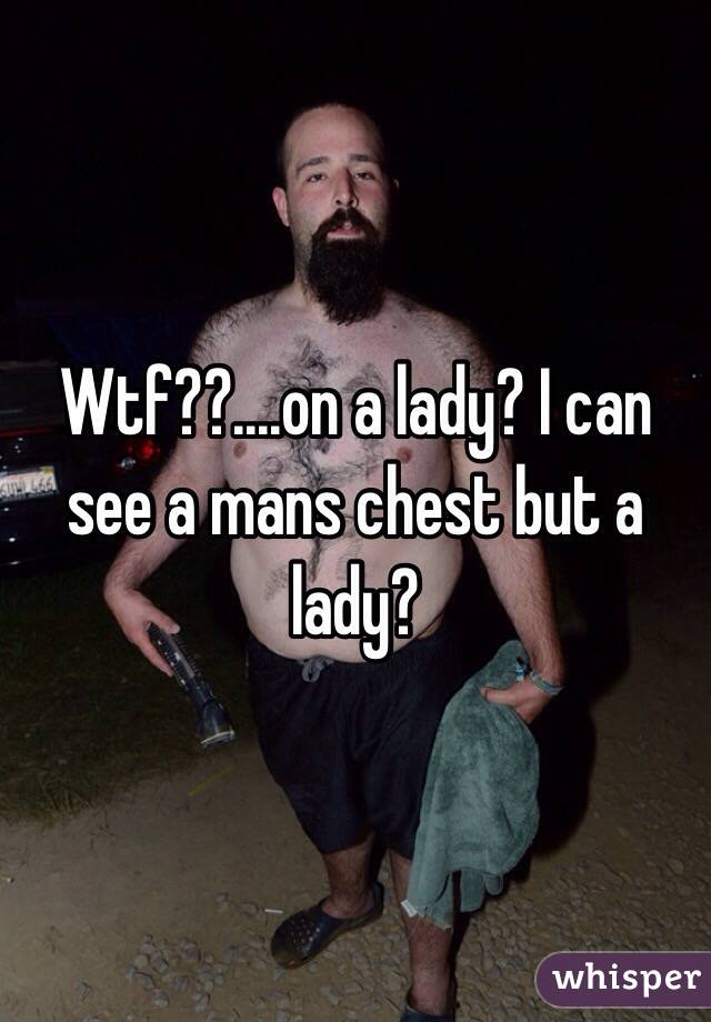 Wtf??....on a lady? I can see a mans chest but a lady?