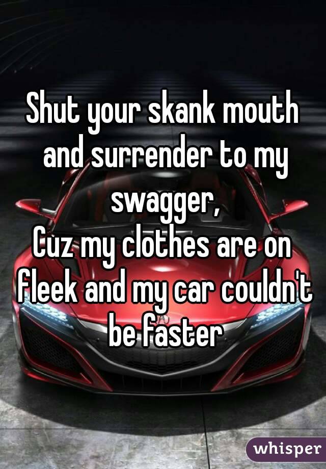 Shut your skank mouth and surrender to my swagger,
Cuz my clothes are on fleek and my car couldn't be faster
