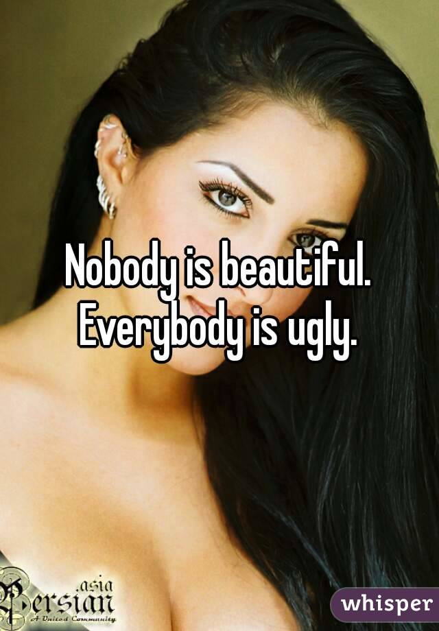 Nobody is beautiful. Everybody is ugly. 