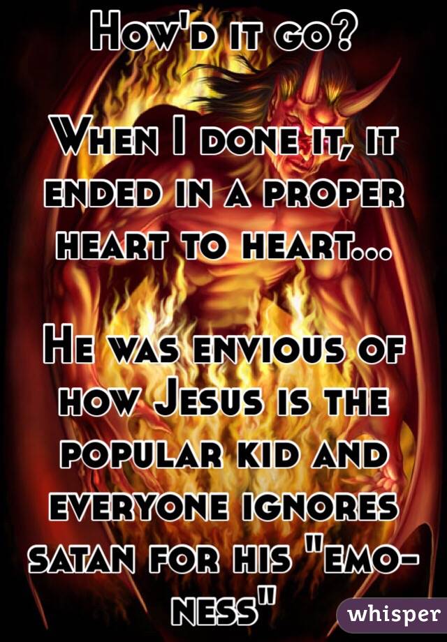 How'd it go?

When I done it, it ended in a proper heart to heart...

He was envious of how Jesus is the popular kid and everyone ignores satan for his "emo-ness"