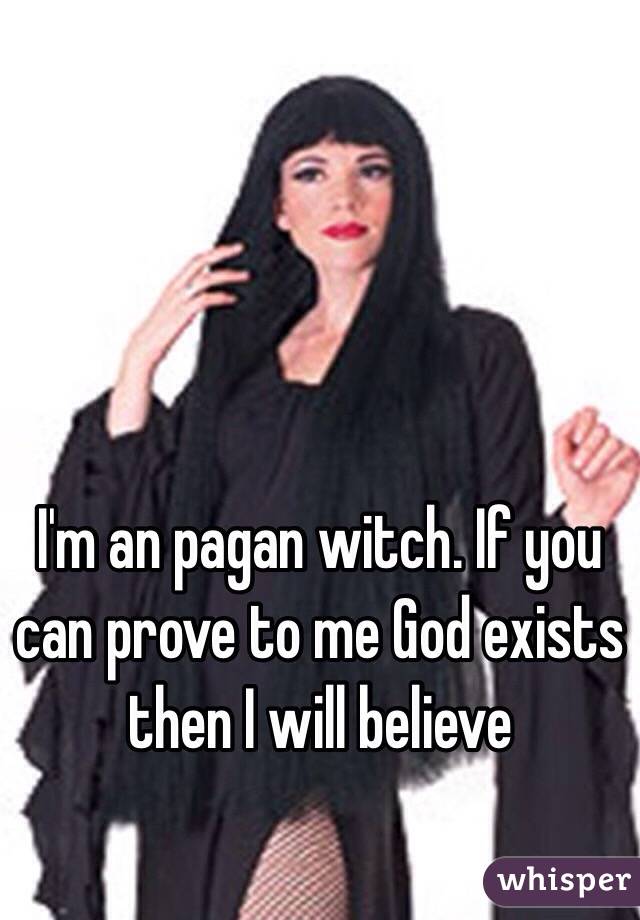 I'm an pagan witch. If you can prove to me God exists then I will believe