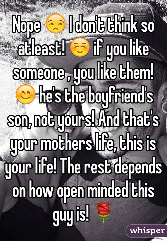 Nope 😒 I don't think so atleast! ☺️ if you like someone , you like them! 😊 he's the boyfriend's son, not yours! And that's your mothers life, this is your life! The rest depends on how open minded this guy is! 🌹